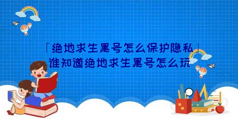 「绝地求生黑号怎么保护隐私」|谁知道绝地求生黑号怎么玩